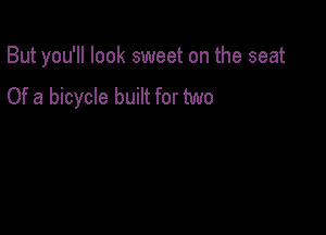 But you'll look sweet on the seat

Of a bicycle built for two