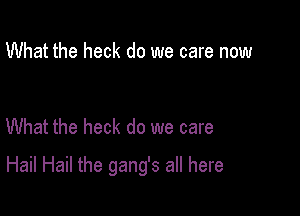 What the heck do we care now

What the heck do we care

Hail Hail the gang's all here