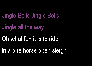 Jingle Bells Jingle Bells
Jingle all the way
Oh what fun it is to ride

In a one horse open sleigh