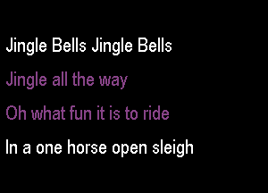 Jingle Bells Jingle Bells
Jingle all the way
Oh what fun it is to ride

In a one horse open sleigh