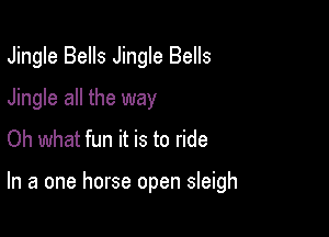 Jingle Bells Jingle Bells
Jingle all the way
Oh what fun it is to ride

In a one horse open sleigh