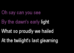 Oh say can you see
By the dawn's early light
What so proudly we hailed

At the twilight's last gleaming