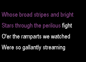 Whose broad stripes and bright
Stars through the perilous fight
O'er the ramparts we watched

Were so gallantly streaming