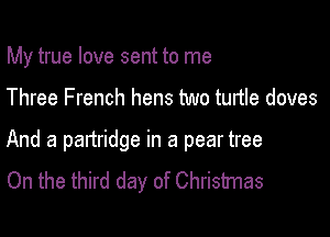 My true love sent to me

Three French hens two tunle doves

And a partridge in a pear tree
On the third day of Christmas