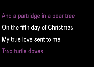 And a partridge in a pear tree

On the fifth day of Christmas
My true love sent to me

Two turtle doves