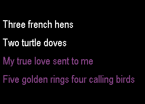 Three french hens
Two turtle doves

My true love sent to me

Five golden rings four calling birds