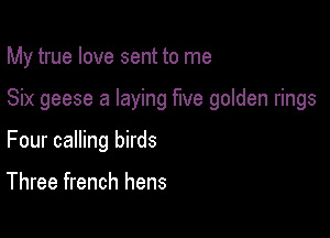 My true love sent to me

Six geese a laying five golden rings

Four calling birds

Three french hens