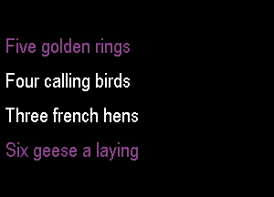 Five golden rings
Four calling birds

Three french hens

Six geese a laying