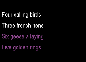 Four calling birds
Three french hens

Six geese a laying

Five golden rings