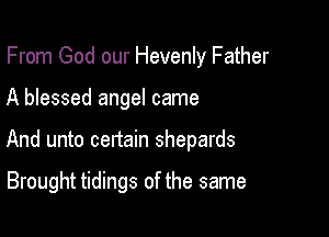 From God our Hevenly Father
A blessed angel came

And unto cenain shepards

Brought tidings of the same