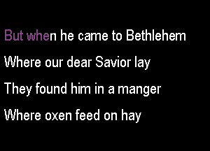 But when he came to Bethlehem

Where our dear Savior lay

They found him in a manger

Where oxen feed on hay