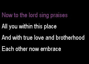 Now to the lord sing praises

All you within this place

And with true love and brotherhood

Each other now embrace