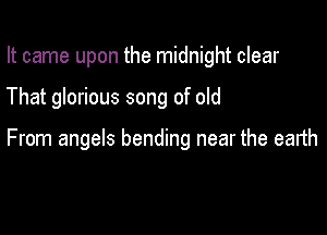 It came upon the midnight clear

That glorious song of old

From angels bending near the earth