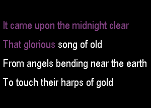 It came upon the midnight clear

That glorious song of old

From angels bending near the earth

To touch their harps of gold