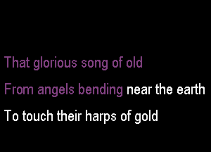 That glorious song of old

From angels bending near the earth

To touch their harps of gold