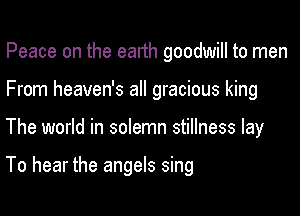 Peace on the earth goodwill to men
From heaven's all gracious king

The world in solemn stillness lay

To hear the angels sing