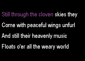 Still through the cloven skies they

Come with peaceful wings unfurl

And still their heavenly music

Floats o'er all the weary world
