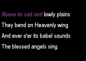 Above its sad and lowly plains

They bend on Heavenly wing

And ever o'er its babel sounds

The blessed angels sing