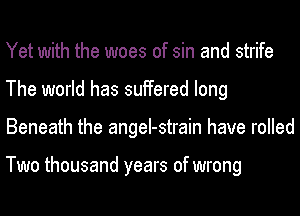 Yet with the woes of sin and strife
The world has suffered long
Beneath the angeI-strain have rolled

Two thousand years of wrong