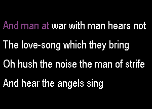 And man at war with man hears not
The Iove-song which they bring
Oh hush the noise the man of strife

And hear the angels sing