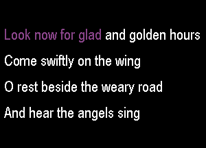 Look now for glad and golden hours
Come swiftly on the wing

0 rest beside the weary road

And hear the angels sing