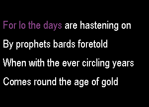 For lo the days are hastening on

By prophets bards foretold

When with the ever circling years

Comes round the age of gold