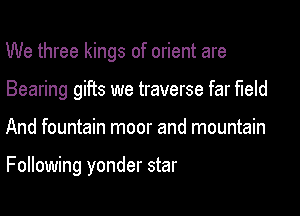 We three kings of orient are
Bearing gifts we traverse far field

And fountain moor and mountain

Following yonder star