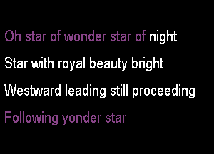 Oh star of wonder star of night

Star with royal beauty bright

Westward leading still proceeding

Following yonder star