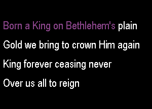 Born a King on Bethlehem's plain

Gold we bring to crown Him again

King forever ceasing never

Over us all to reign