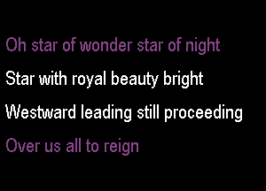 Oh star of wonder star of night

Star with royal beauty bright

Westward leading still proceeding

Over us all to reign