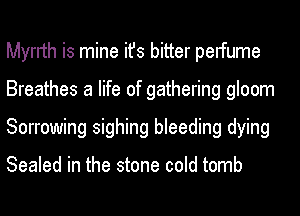 Myrrth is mine ifs bitter pelfume
Breathes a life of gathering gloom
Sorrowing sighing bleeding dying

Sealed in the stone cold tomb