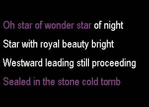 Oh star of wonder star of night
Star with royal beauty bright
Westward leading still proceeding

Sealed in the stone cold tomb