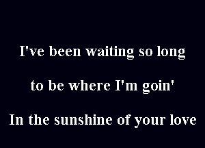 I've been waiting so long
to be Where I'm goin'

In the sunshine of your love