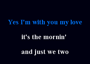 it's the mornin'

and just we two