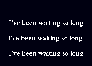 I've been waiting so long
I've been waiting so long

I've been waiting so long