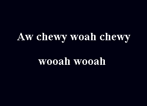 AW chewy woah chewy

wooah wooah