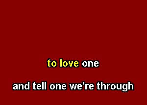 to love one

and tell one we're through