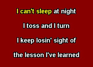 I can't sleep at night

ltoss and I turn

I keep losin' sight of

the lesson I've learned