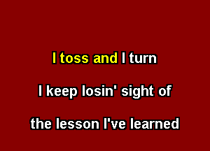ltoss and I turn

I keep losin' sight of

the lesson I've learned