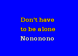 Don't have

to be alone

No no no no