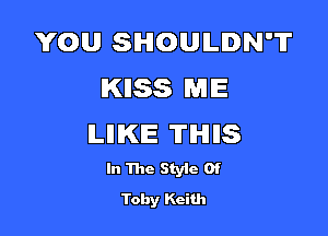 YOU SHOULDN'T
KIISS ME

ILIIKIE 'ITIHIIIS

In The Styic 0f

Toby Keith
