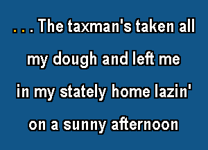 . . . The taxman's taken all
my dough and left me
in my stately home lazin'

on a sunny afternoon