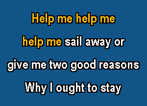 Help me help me

help me sail away or

give me two good reasons

Why I ought to stay