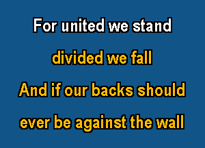 For united we stand
divided we fall
And if our backs should

ever be against the wall