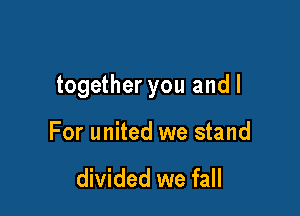 together you and I

For united we stand

divided we fall