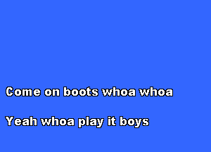 Come on boots whoa whoa

Yeah whoa play it boys