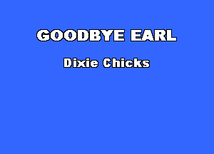 GOODBYE EARL

Dixie Chicks