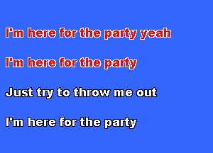 mmmmmm
mmmmm

Just try to throw me out

I'm here for the party