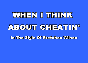 WHEN ll 'ITIHIIINIK
ABOUT CHEATIIN'

In The Style Of Gretchen Wilson