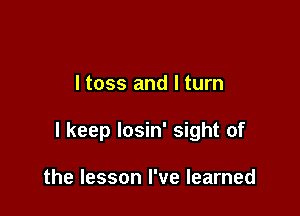 ltoss and I turn

I keep losin' sight of

the lesson I've learned